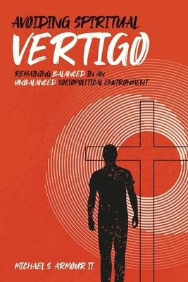 Avoiding Spiritual Vertigo: Remaining Balanced in an Unbalanced Sociopolitical Environment Paperback Xulon Press