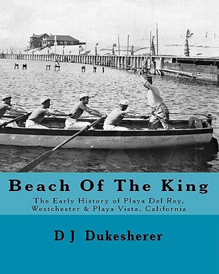 Beach Of The King: The Early History of Playa Del Rey, Westchester, Playa Vista, California Paperback Createspace Independent Publishing Platform