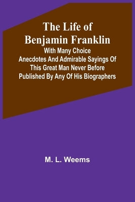 The Life of Benjamin Franklin: With Many Choice Anecdotes and admirable sayings of this great man never before published by any of his biographers Paperback Alpha Edition