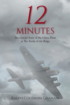 12 Minutes: The Untold Story of the Ghost Plane at The Battle of the Bulge by Graham, Ralph Coleman