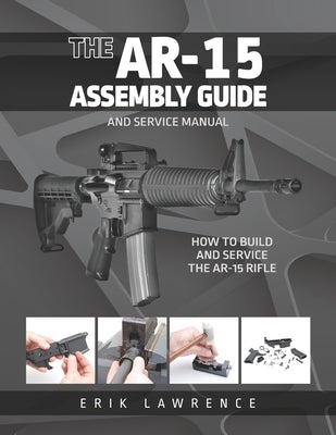 The AR-15 Assembly Guide: How to Build and Service the AR-15 Rifle Paperback Erik Lawrence