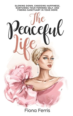 The Peaceful Life: Slowing down, choosing happiness, nurturing your feminine self, and finding sanctuary in your home Paperback Independently Published