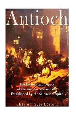 Antioch: The History and Legacy of the Ancient Syrian City Established by the Seleucid Empire Paperback Createspace Independent Publishing Platform