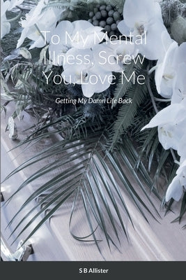 To My Mental Illness, Screw You, Love Me: Getting My Damn Life Back Paperback Lulu.com