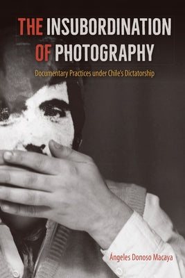 The Insubordination of Photography: Documentary Practices Under Chile's Dictatorship Paperback University of Florida Press