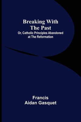 Breaking with the Past; Or, Catholic Principles Abandoned at the Reformation Paperback Alpha Edition