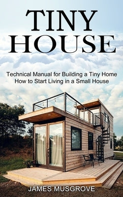Tiny House: How to Start Living in a Small House (Technical Manual for Building a Tiny Home) Tomas Edwards
