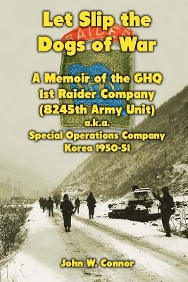 Let Slip the Dogs of War: A Memoir of the GHQ 1st Raider Company (8245th Army Unit) a.k.a. Special Operations Company Korea, 1950-51 Paperback Createspace Independent Publishing Platform
