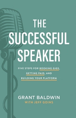 The Successful Speaker: Five Steps for Booking Gigs, Getting Paid, and Building Your Platform by Baldwin, Grant