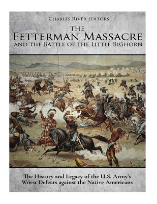 The Fetterman Massacre and the Battle of the Little Bighorn: The History and Legacy of the U.S. Army's Worst Defeats against the Native Americans Paperback Createspace Independent Publishing Platform