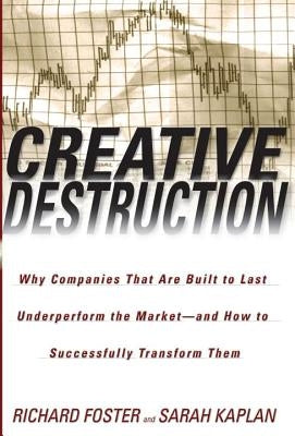 Creative Destruction: Why Companies That Are Built to Last Underperform the Market--And How to Successfully Transform Them by Foster, Richard