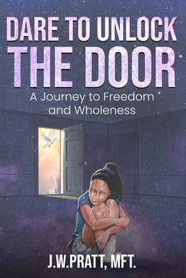 Dare to Unlock the Door: A Journey to Freedom and Wholeness by Pratt, J. W.