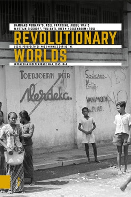 Revolutionary Worlds: Local Perspectives and Dynamics During the Indonesian Independence War, 1945-1949 Paperback Amsterdam University Press
