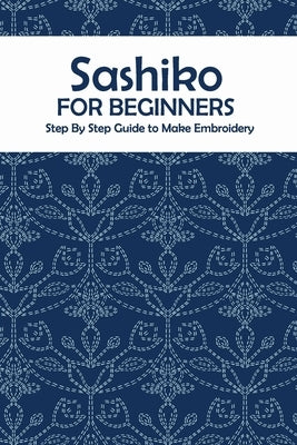 Sashiko for Beginners: Step By Step Guide to Make Embroidery: The Ultimate Sashiko Book Paperback Independently Published