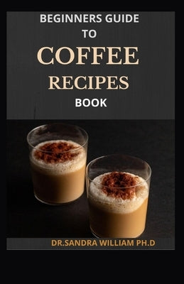 Beginners Guide to Coffee Recipes Book: 40 DIY Coffee and Espresso Drinks to Make at Home Paperback Independently Published