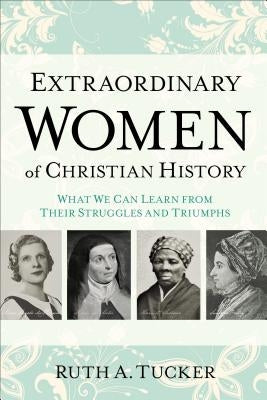 Extraordinary Women of Christian History: What We Can Learn from Their Struggles and Triumphs Paperback Baker Books