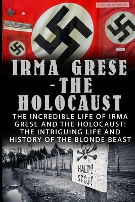Irma Grese - The Holocaust: The Incredible Life Of Irma Grese And The Holocaust: The Intriguing Life And History Of The Blonde Beast Paperback Createspace Independent Publishing Platform