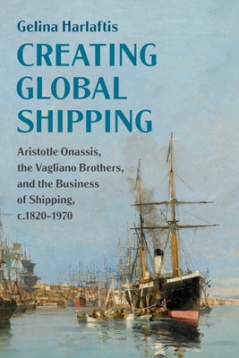 Creating Global Shipping: Aristotle Onassis, the Vagliano Brothers, and the Business of Shipping, C.1820-1970 Paperback Cambridge University Press