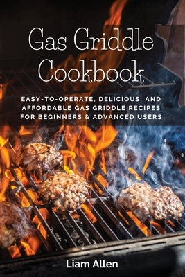 Gas Griddle Cookbook: Easy-to-Operate, Delicious, and Affordable Gas Griddle Recipes for Beginners & Advanced Users Paperback Liam Allen