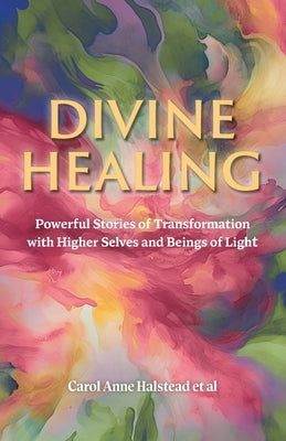 Divine Healing: Powerful Stories of Transformation With Higher Selves and Beings of Light by Halstead, Carol Anne