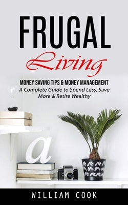 Frugal Living: Money Saving Tips & Money Management (A Complete Guide to Spend Less, Save More & Retire Wealthy) Paperback Jordan Levy