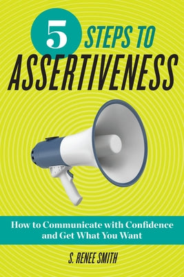 5 Steps to Assertiveness: How to Communicate with Confidence and Get What You Want by Smith, S. Renee