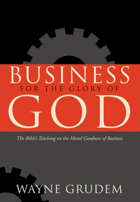 Business for the Glory of God: The Bible's Teaching on the Moral Goodness of Business Crossway