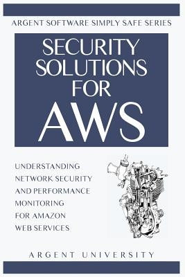 Security Solutions for AWS: Understanding Network Security and Performance Monitoring for Amazon Web Services Paperback Argent University Press