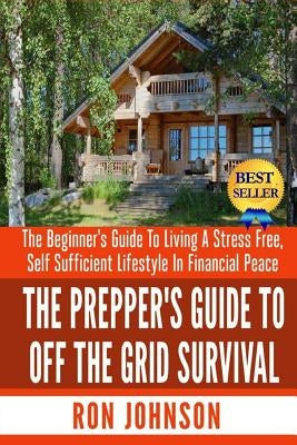 The Prepper's Guide To Off the Grid Survival: The Beginner's Guide To Living the Self Sufficient Lifestyle In Financial Peace Paperback Createspace Independent Publishing Platform