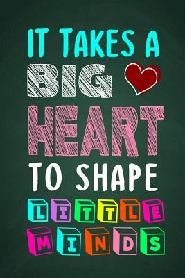 It Takes A Big Heart To Shape Little Minds: Thank you gift for teachers, teachers appreciation, year end graduation Teacher Gifts Inspirational Quotes Paperback Independently Published