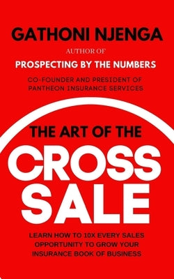 The Art of the Cross-Sale: Learn how to grow your Insurance Agency through cross-selling and up-selling by Njenga, Gathoni