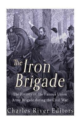 The Iron Brigade: The History of the Famous Union Army Brigade During the Civil War Paperback Createspace Independent Publishing Platform