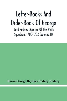 Letter-Books And Order-Book Of George, Lord Rodney, Admiral Of The White Squadron, 1780-1782 (Volume Ii) Paperback Alpha Edition