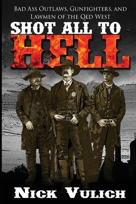 Shot All to Hell: Bad Ass Outlaws, Gunfighters, and Law Men of the Old West Paperback Createspace Independent Publishing Platform