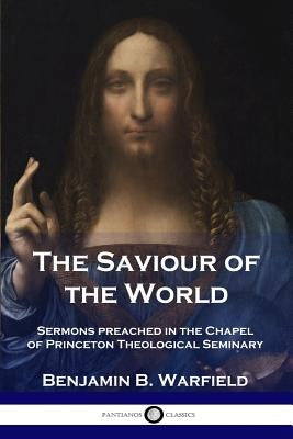 The Saviour of the World: Sermons preached in the Chapel of Princeton Theological Seminary Paperback Pantianos Classics