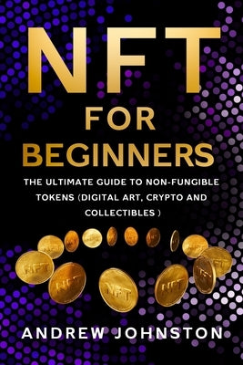 NFT for Beginners: The Ultimate Guide to Non-Fungible Tokens (Digital Art, Crypto and Collectibles) Independently Published