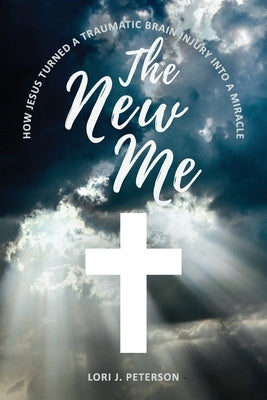 The New Me. How Jesus Turned a Traumatic Brain Injury Into a Miracle by Peterson, Lori J.
