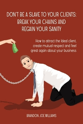 Don't Be a Slave to Your Clients: Break Your Chains and Regain Your Sanity: How to Attract the Ideal Client, Create Mutual Respect and Feel Great Agai Paperback Independently Published