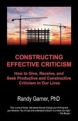 Constructing Effective Criticism: How to Give, Receive, and Seek Productive and Constructive Criticism in Our Lives by Garner Phd, Randy