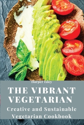The Vibrant Vegetarian: Creative and Sustainable Vegetarian Cookbook Paperback Harper Isley