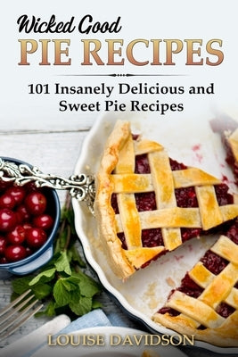 Wicked Good Pie Recipes: 101 Insanely Delicious and Sweet Pie Recipes Paperback Independently Published