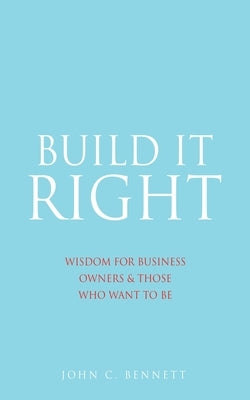 Build It Right: Wisdom for Business Owners & Those Who Want to Be Xulon Press