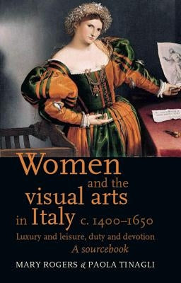 Women and the Visual Arts in Italy c. 1400-1650: Luxury and Leisure, Duty and Devotion: A Sourcebook Paperback Manchester University Press