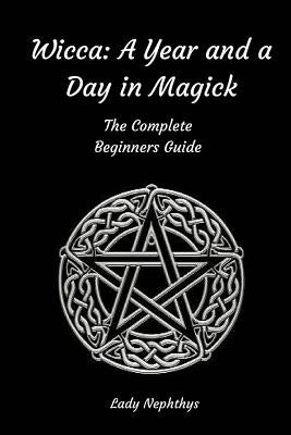 Wicca: A Year and A Day in Magick. The Complete Beginners Guide Paperback Createspace Independent Publishing Platform