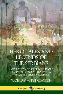 Hero Tales and Legends of the Serbians: A Collection of Serbian Folklore, Fairy Tales and Poetry, with a History of Serbian Culture Paperback Lulu.com