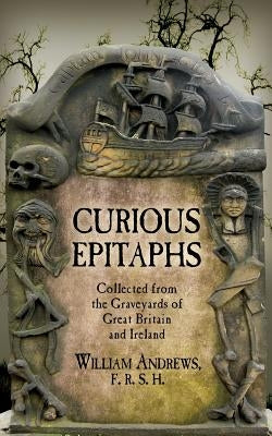 Curious Epitaphs: Collected from the Graveyards of Great Britain and Ireland: with Biographical, Genealogical, and Historical Notes Paperback Westphalia Press