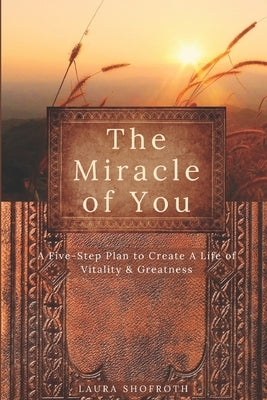The Miracle of You: A Five-Step Plan to Create A Life of Vitality & Greatness by Shofroth, Laura