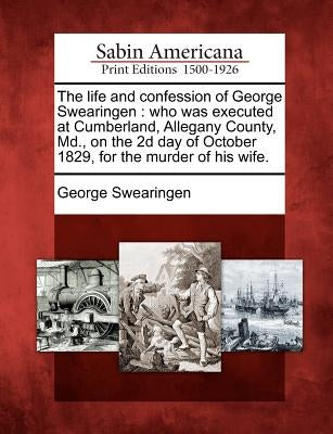 The Life and Confession of George Swearingen: Who Was Executed at Cumberland, Allegany County, MD., on the 2D Day of October 1829, for the Murder of H Paperback Gale, Sabin Americana