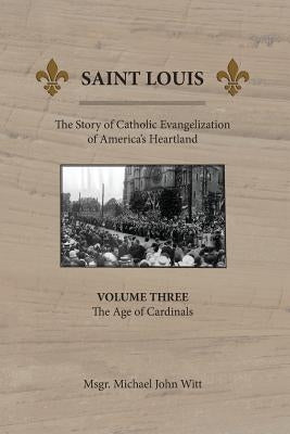 Saint Louis: The Story of Catholic Evangelization of America's Heartland: Vol 3: The Age of Cardinals Paperback Miriam Press