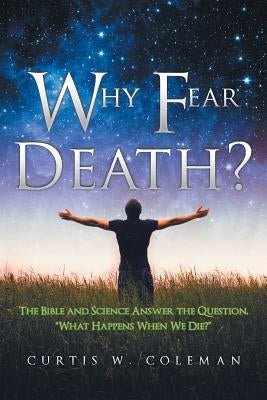 Why Fear Death?: The Bible and Science Answer the Question, "What Happens When We Die?" Paperback WestBow Press